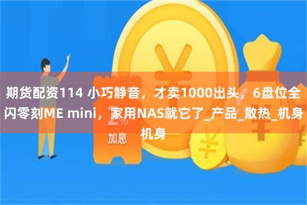 期货配资114 小巧静音，才卖1000出头，6盘位全闪零刻ME mini，家用NAS就它了_产品_散热_机身