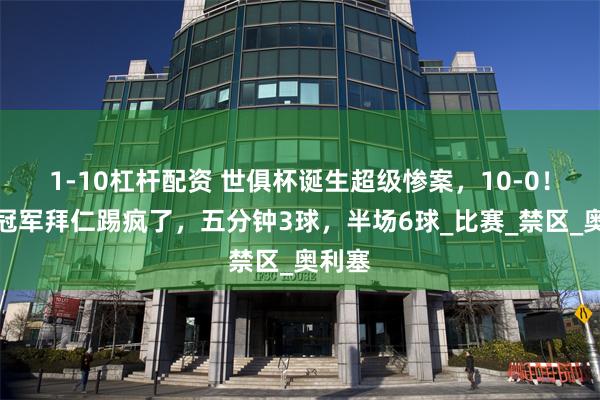 1-10杠杆配资 世俱杯诞生超级惨案，10-0！德甲冠军拜仁踢疯了，五分钟3球，半场6球_比赛_禁区_奥利塞