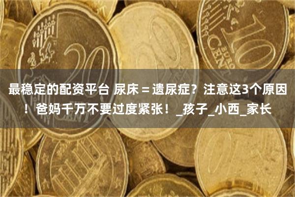 最稳定的配资平台 尿床＝遗尿症？注意这3个原因！爸妈千万不要过度紧张！_孩子_小西_家长