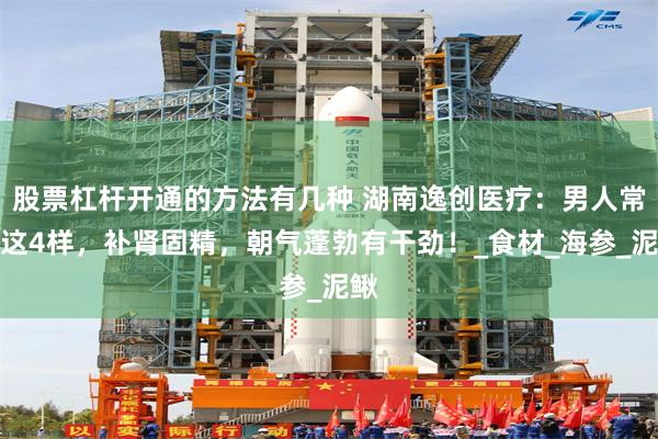 股票杠杆开通的方法有几种 湖南逸创医疗：男人常吃这4样，补肾固精，朝气蓬勃有干劲！_食材_海参_泥鳅