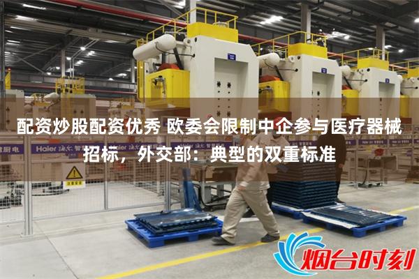 配资炒股配资优秀 欧委会限制中企参与医疗器械招标，外交部：典型的双重标准