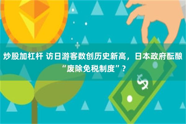 炒股加杠杆 访日游客数创历史新高，日本政府酝酿“废除免税制度”？