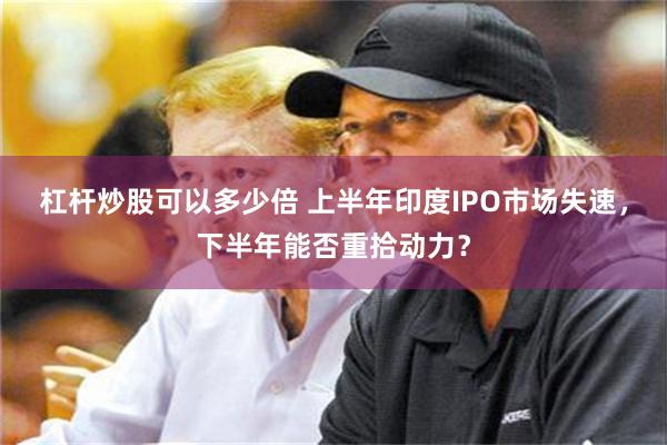 杠杆炒股可以多少倍 上半年印度IPO市场失速，下半年能否重拾动力？