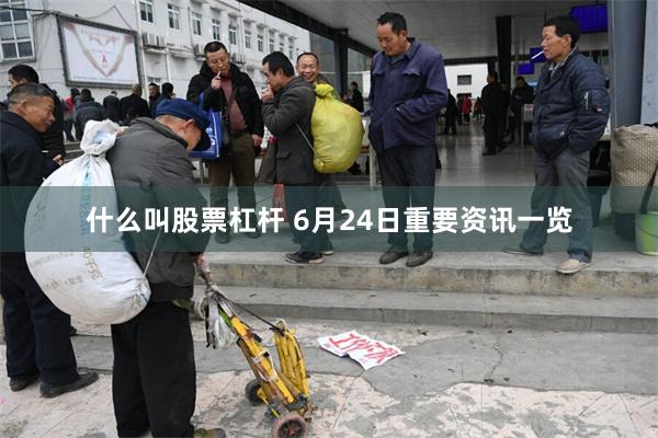 什么叫股票杠杆 6月24日重要资讯一览