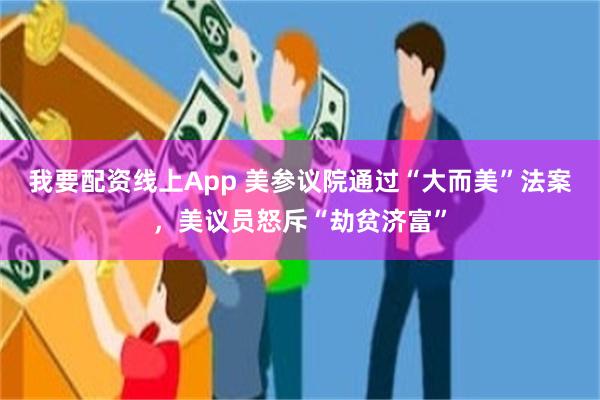 我要配资线上App 美参议院通过“大而美”法案，美议员怒斥“劫贫济富”