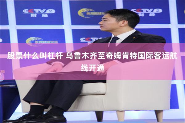 股票什么叫杠杆 乌鲁木齐至奇姆肯特国际客运航线开通