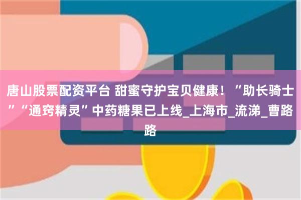 唐山股票配资平台 甜蜜守护宝贝健康！“助长骑士”“通窍精灵”中药糖果已上线_上海市_流涕_曹路