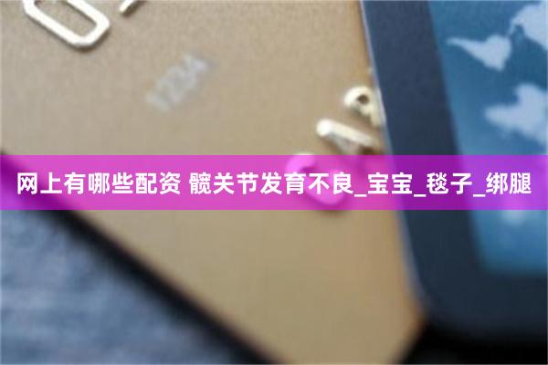 网上有哪些配资 髋关节发育不良_宝宝_毯子_绑腿
