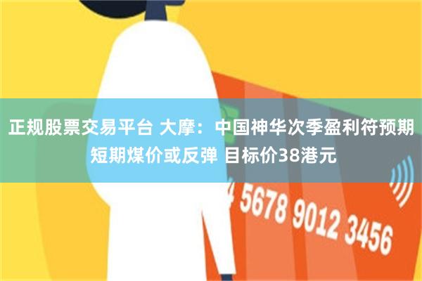 正规股票交易平台 大摩：中国神华次季盈利符预期 短期煤价或反弹 目标价38港元