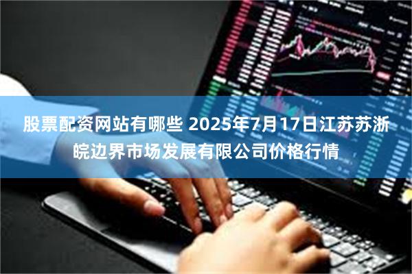 股票配资网站有哪些 2025年7月17日江苏苏浙皖边界市场发展有限公司价格行情