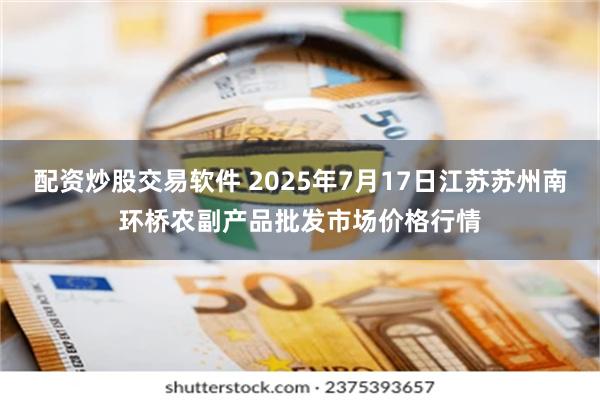 配资炒股交易软件 2025年7月17日江苏苏州南环桥农副产品批发市场价格行情