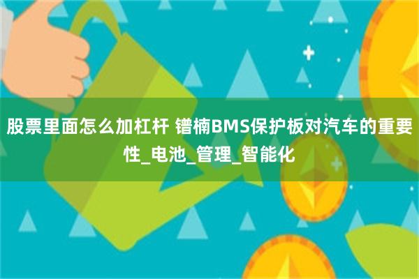 股票里面怎么加杠杆 镨楠BMS保护板对汽车的重要性_电池_管理_智能化