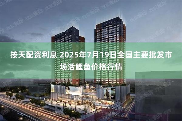 按天配资利息 2025年7月19日全国主要批发市场活鲤鱼价格行情