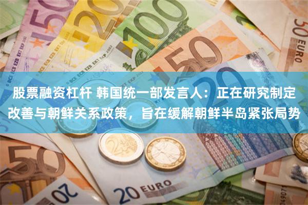股票融资杠杆 韩国统一部发言人：正在研究制定改善与朝鲜关系政策，旨在缓解朝鲜半岛紧张局势