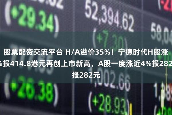 股票配资交流平台 H/A溢价35%！宁德时代H股涨5%报414.8港元再创上市新高，A股一度涨近4%报282元
