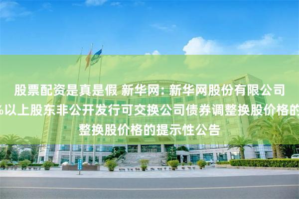 股票配资是真是假 新华网: 新华网股份有限公司关于持股5%以上股东非公开发行可交换公司债券调整换股价格的提示性公告