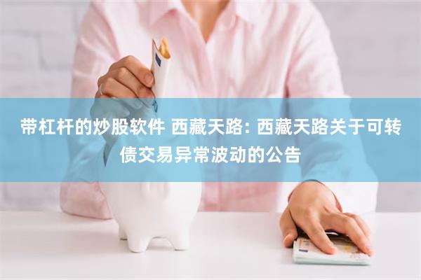 带杠杆的炒股软件 西藏天路: 西藏天路关于可转债交易异常波动的公告