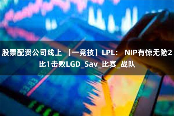 股票配资公司线上 【一竞技】LPL： NIP有惊无险2比1击败LGD_Sav_比赛_战队