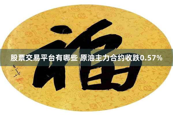 股票交易平台有哪些 原油主力合约收跌0.57%