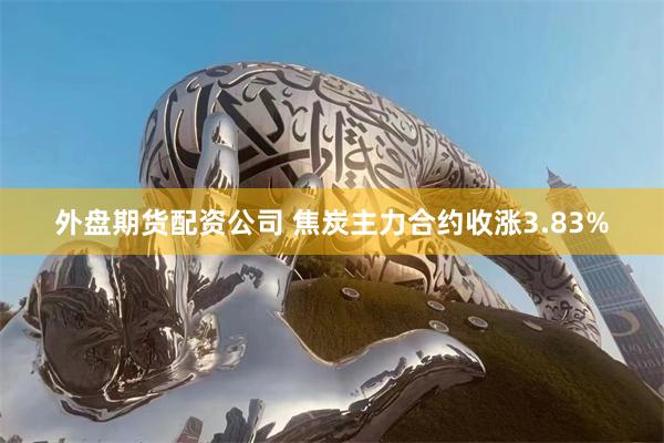 外盘期货配资公司 焦炭主力合约收涨3.83%