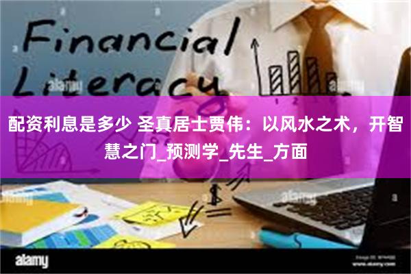 配资利息是多少 圣真居士贾伟：以风水之术，开智慧之门_预测学_先生_方面