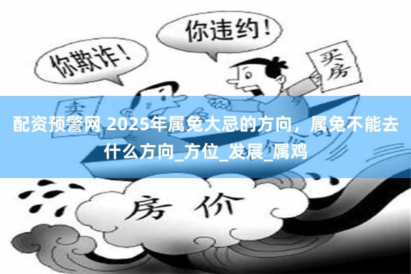 配资预警网 2025年属兔大忌的方向，属兔不能去什么方向_方位_发展_属鸡
