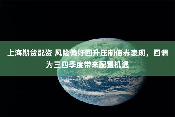 上海期货配资 风险偏好回升压制债券表现，回调为三四季度带来配置机遇