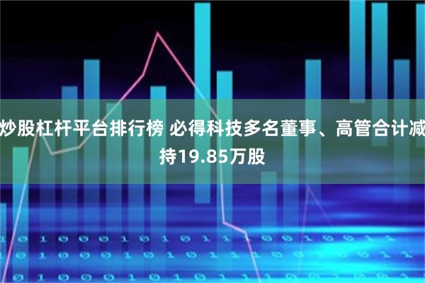炒股杠杆平台排行榜 必得科技多名董事、高管合计减持19.85万股