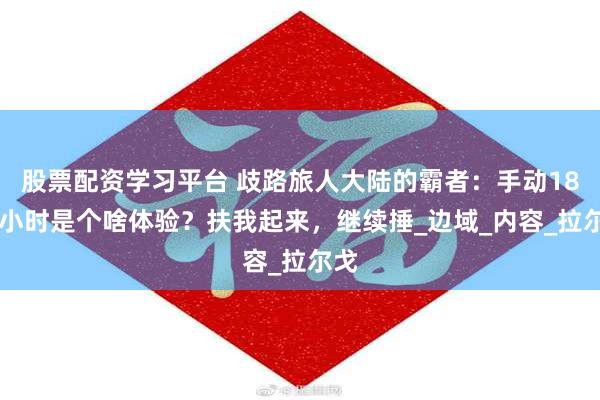 股票配资学习平台 歧路旅人大陆的霸者：手动1800小时是个啥体验？扶我起来，继续捶_边域_内容_拉尔戈
