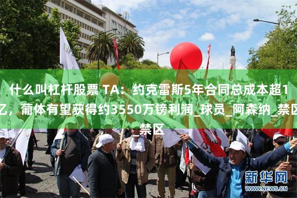 什么叫杠杆股票 TA：约克雷斯5年合同总成本超1亿，葡体有望获得约3550万镑利润_球员_阿森纳_禁区