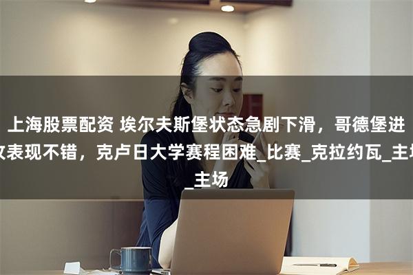 上海股票配资 埃尔夫斯堡状态急剧下滑，哥德堡进攻表现不错，克卢日大学赛程困难_比赛_克拉约瓦_主场