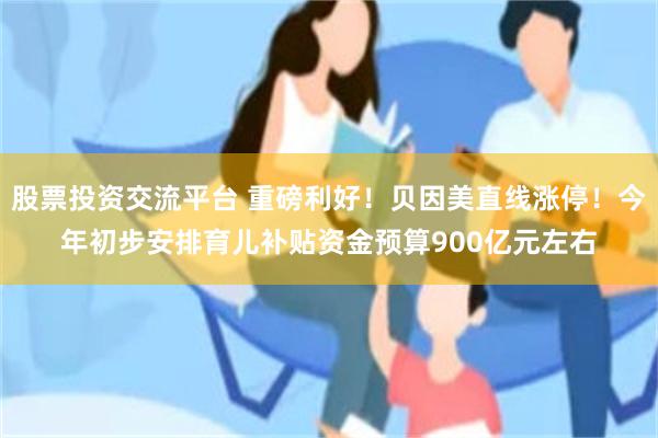 股票投资交流平台 重磅利好！贝因美直线涨停！今年初步安排育儿补贴资金预算900亿元左右