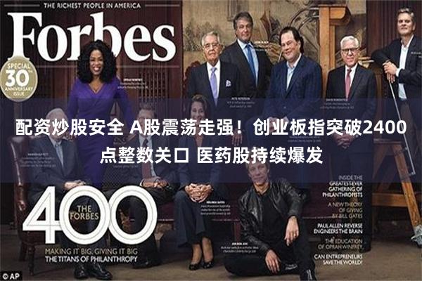 配资炒股安全 A股震荡走强！创业板指突破2400点整数关口 医药股持续爆发