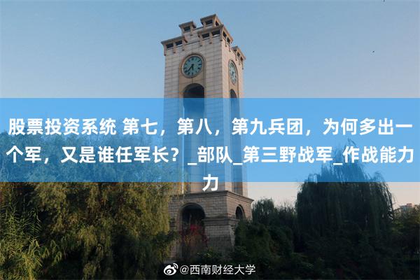股票投资系统 第七，第八，第九兵团，为何多出一个军，又是谁任军长？_部队_第三野战军_作战能力
