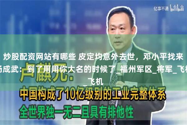 炒股配资网站有哪些 皮定均意外去世，邓小平找来杨成武：到了用用你大名的时候了_福州军区_将军_飞机