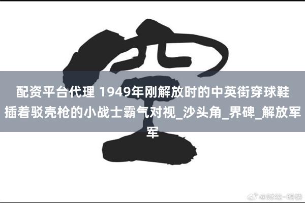 配资平台代理 1949年刚解放时的中英街穿球鞋插着驳壳枪的小战士霸气对视_沙头角_界碑_解放军