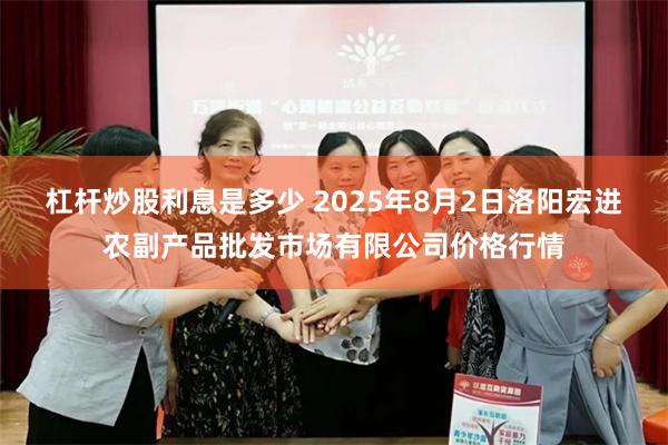 杠杆炒股利息是多少 2025年8月2日洛阳宏进农副产品批发市场有限公司价格行情