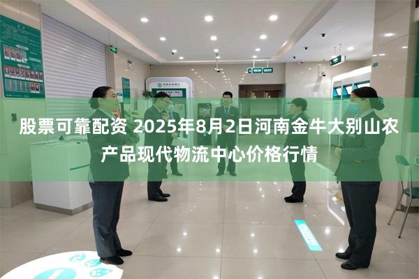 股票可靠配资 2025年8月2日河南金牛大别山农产品现代物流中心价格行情
