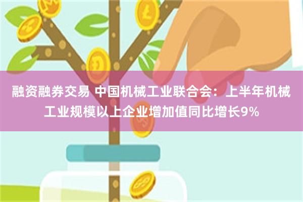 融资融券交易 中国机械工业联合会：上半年机械工业规模以上企业增加值同比增长9%