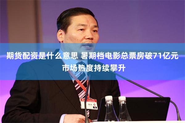 期货配资是什么意思 暑期档电影总票房破71亿元 市场热度持续攀升