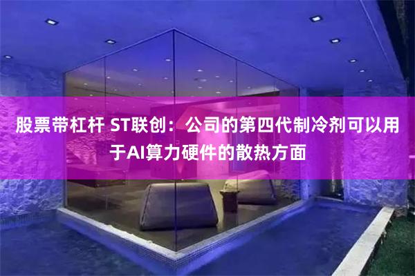 股票带杠杆 ST联创：公司的第四代制冷剂可以用于AI算力硬件的散热方面
