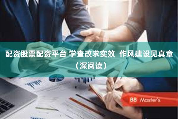配资股票配资平台 学查改求实效  作风建设见真章（深阅读）
