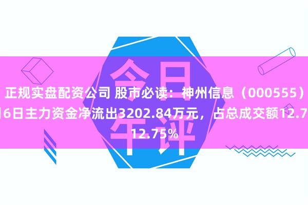正规实盘配资公司 股市必读：神州信息（000555）8月6日主力资金净流出3202.84万元，占总成交额12.75%