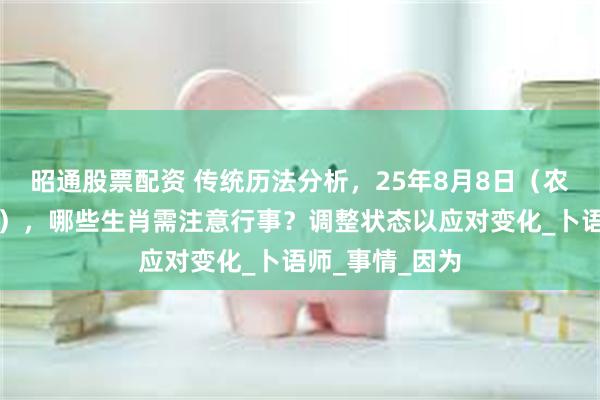 昭通股票配资 传统历法分析，25年8月8日（农历闰六月十五），哪些生肖需注意行事？调整状态以应对变化_卜语师_事情_因为