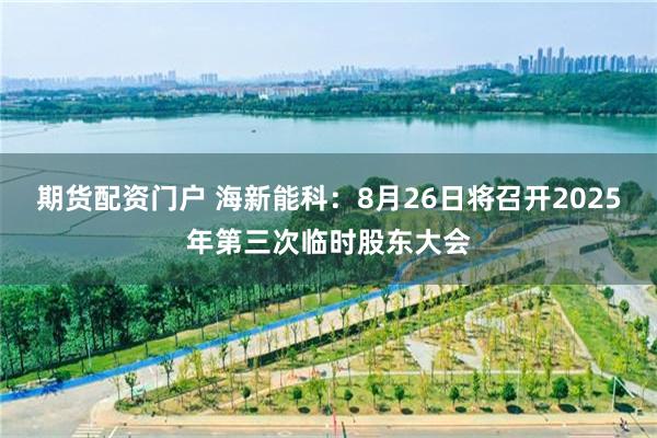 期货配资门户 海新能科：8月26日将召开2025年第三次临时股东大会