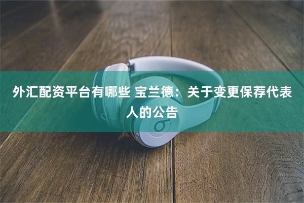 外汇配资平台有哪些 宝兰德：关于变更保荐代表人的公告