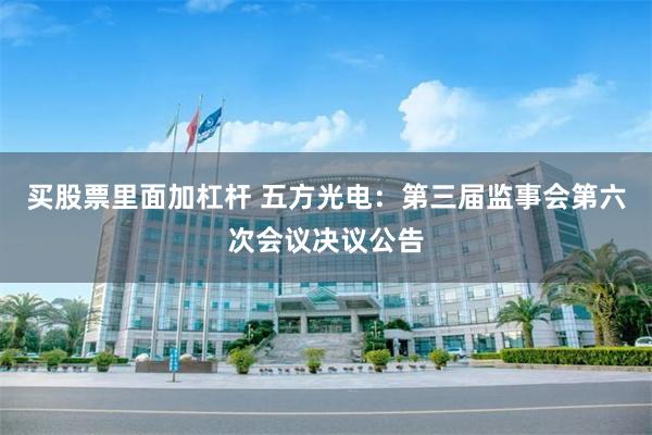 买股票里面加杠杆 五方光电：第三届监事会第六次会议决议公告