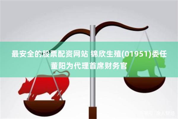 最安全的股票配资网站 锦欣生殖(01951)委任董阳为代理首席财务官