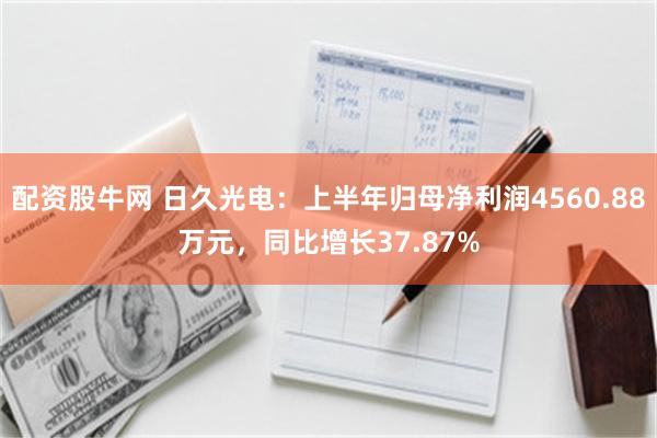 配资股牛网 日久光电：上半年归母净利润4560.88万元，同比增长37.87%