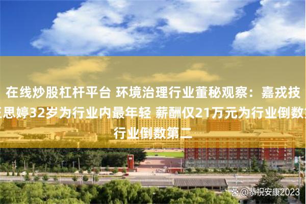 在线炒股杠杆平台 环境治理行业董秘观察：嘉戎技术王思婷32岁为行业内最年轻 薪酬仅21万元为行业倒数第二